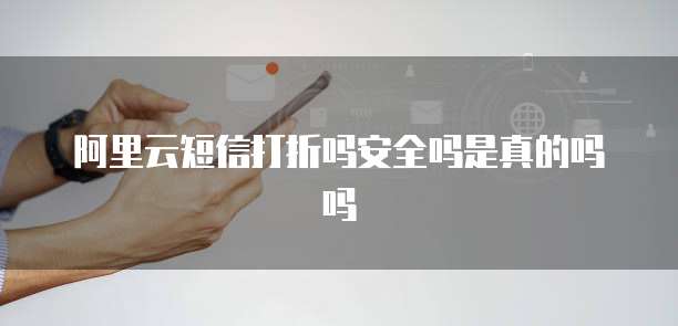 阿里云短信打折吗安全吗是真的吗吗