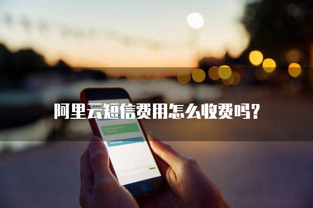 阿里云短信费用怎么收费吗?