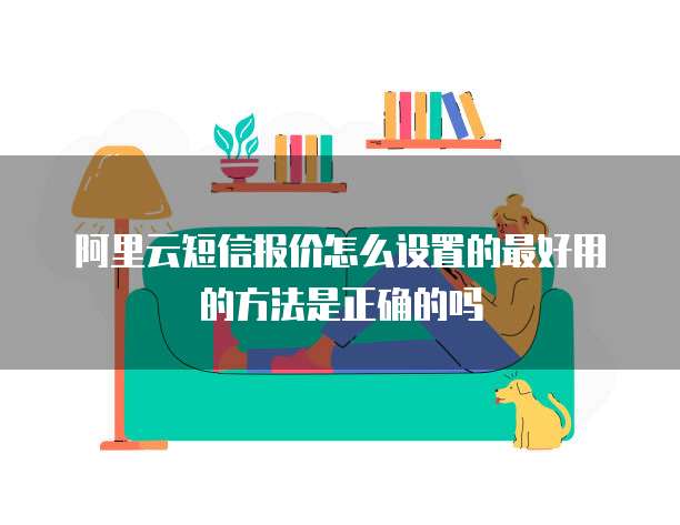 阿里云短信报价怎么设置的最好用的方法是正确的吗