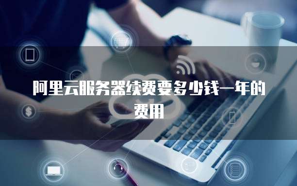 阿里云服务器续费要多少钱一年的费用
