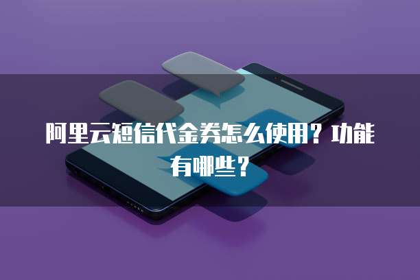 阿里云短信代金券怎么使用？功能有哪些？