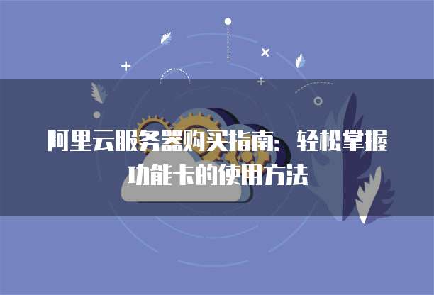 阿里云服务器购买指南:轻松掌握功能卡的使用方法