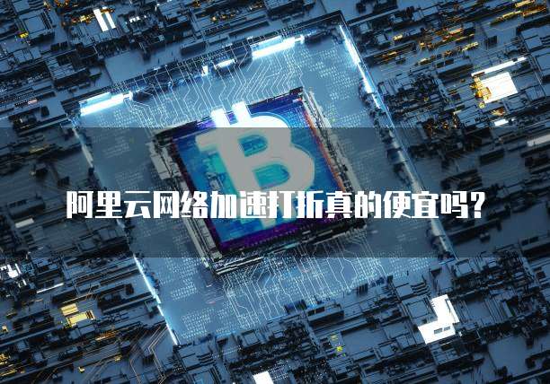 阿里云网络加速打折真的便宜吗?