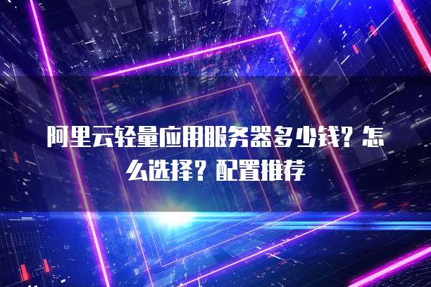 阿里云轻量应用服务器多少钱?怎么选择?配置推荐