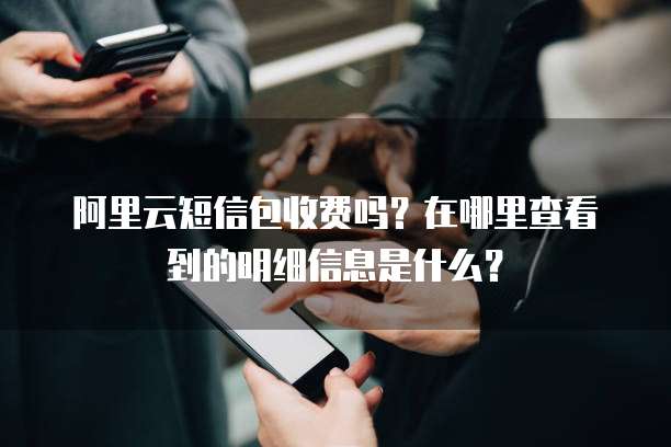 阿里云短信包收费吗?在哪里查看到的明细信息是什么?