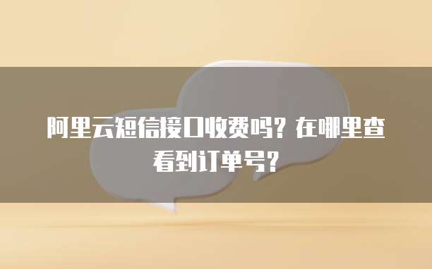 阿里云短信接口收费吗?在哪里查看到订单号?