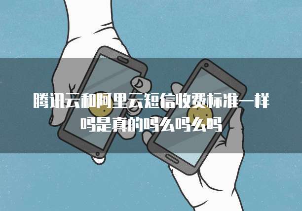 腾讯云和阿里云短信收费标准一样吗是真的吗么吗么吗