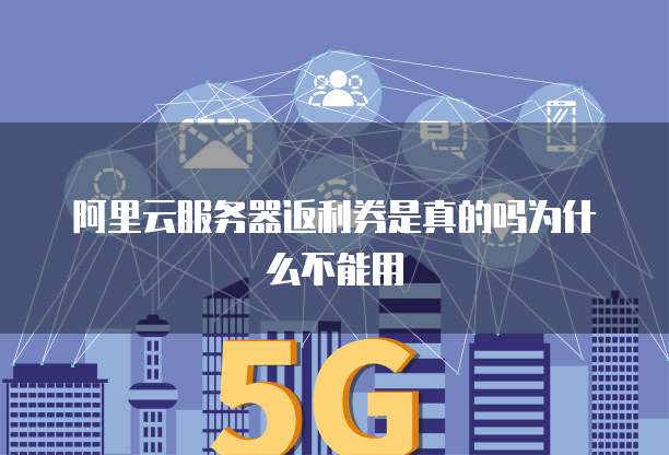 阿里云服务器返利券是真的吗为什么不能用