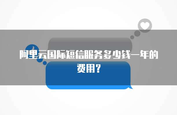阿里云国际短信服务多少钱一年的费用?