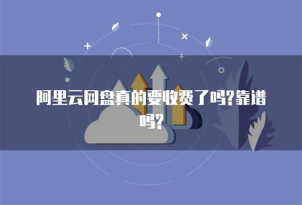 阿里云网盘真的要收费了吗?靠谱吗?