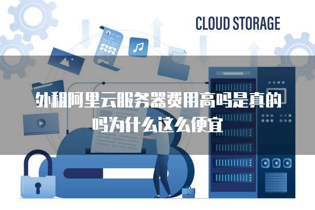 外租阿里云服务器费用高吗是真的吗为什么这么便宜