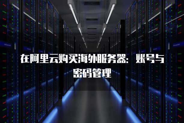 在阿里云购买海外服务器:账号与密码管理