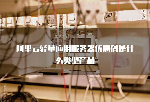 阿里云轻量应用服务器优惠码是什么类型产品