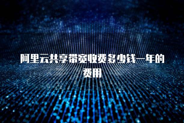 阿里云共享带宽收费多少钱一年的费用