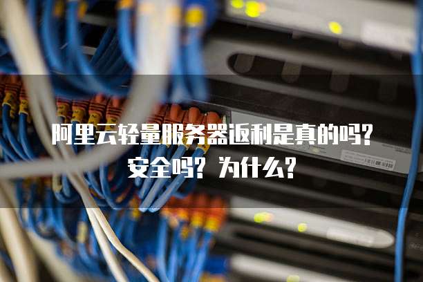 阿里云轻量服务器返利是真的吗? 安全吗? 为什么?