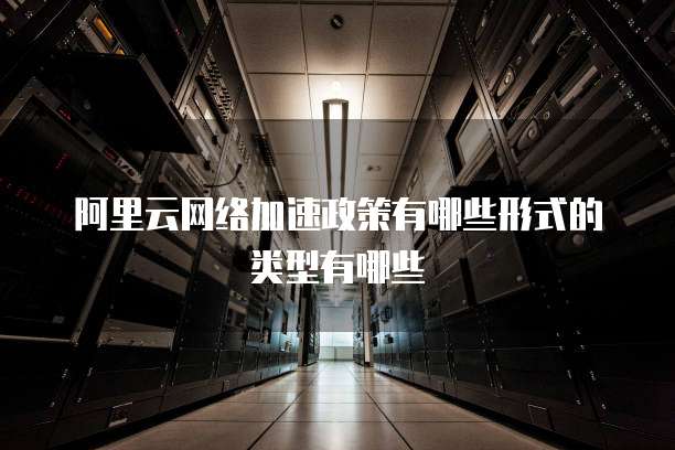 阿里云网络加速政策有哪些形式的类型有哪些