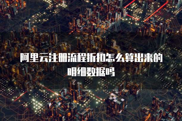 阿里云注册流程折扣怎么算出来的明细数据吗