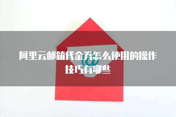 阿里云邮箱代金券怎么使用的操作技巧有哪些
