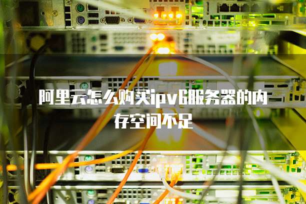 阿里云怎么购买ipv6服务器的内存空间不足