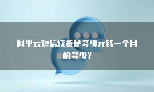 阿里云短信续费是多少元钱一个月的多少?