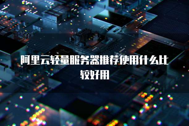 阿里云轻量服务器推荐使用什么比较好用