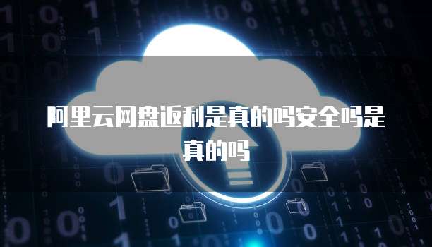 阿里云网盘返利是真的吗安全吗是真的吗