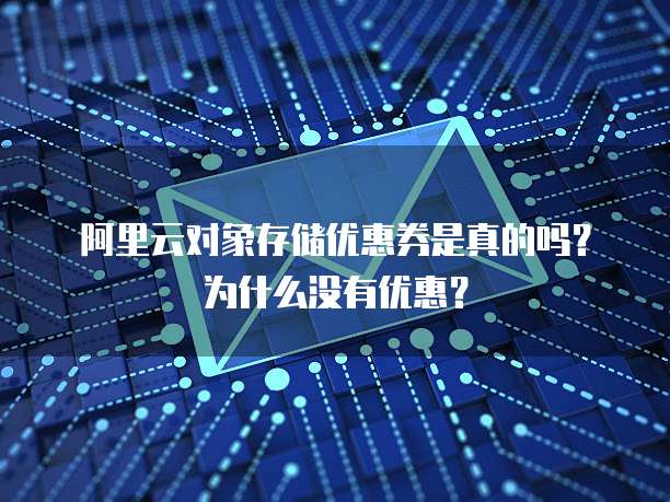 阿里云对象存储优惠券是真的吗?为什么没有优惠?