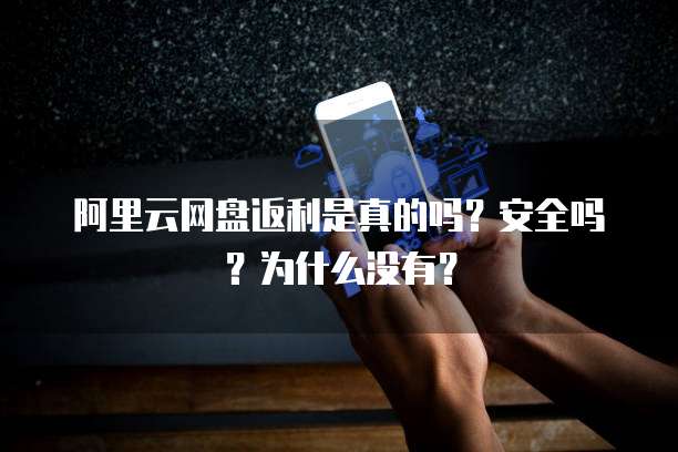 阿里云网盘返利是真的吗?安全吗?为什么没有?