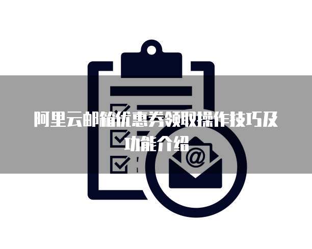 阿里云邮箱优惠券领取操作技巧及功能介绍