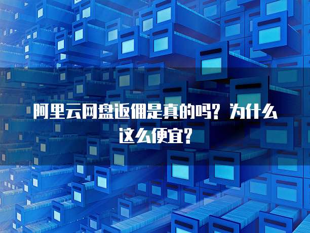 阿里云网盘返佣是真的吗? 为什么这么便宜?