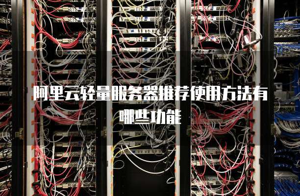 阿里云轻量服务器推荐使用方法有哪些功能