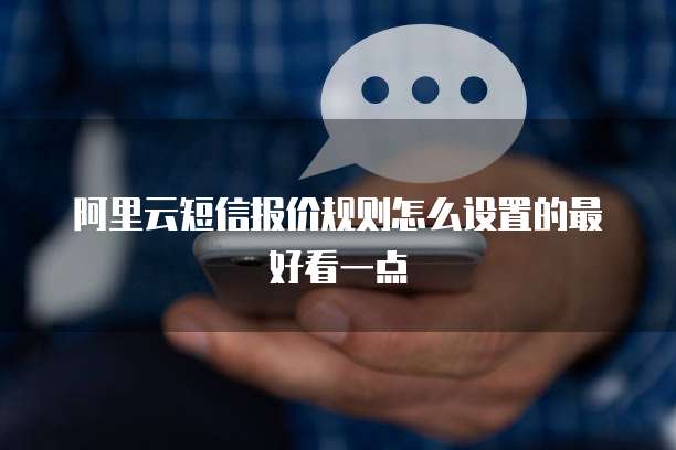 阿里云短信报价规则怎么设置的最好看一点