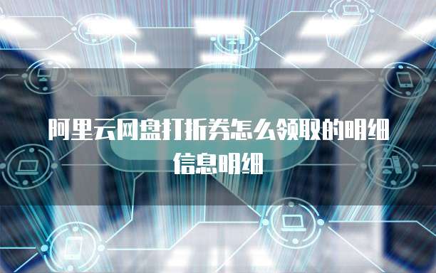 阿里云网盘打折券怎么领取的明细信息明细