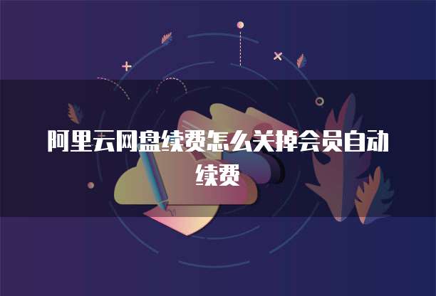 阿里云网盘续费怎么关掉会员自动续费