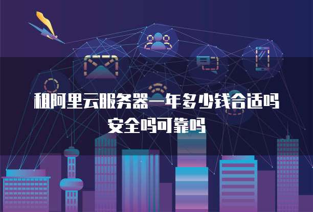 租阿里云服务器一年多少钱合适吗安全吗可靠吗