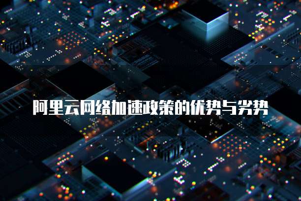 阿里云网络加速政策的优势与劣势