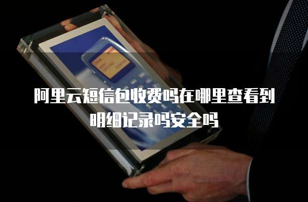 阿里云短信包收费吗在哪里查看到明细记录吗安全吗
