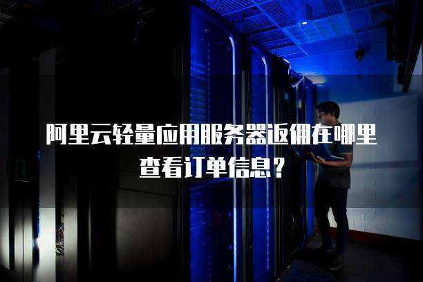 阿里云轻量应用服务器返佣在哪里查看订单信息?