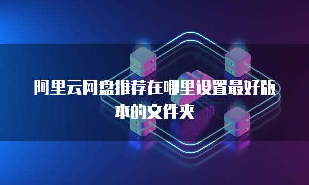 阿里云网盘推荐在哪里设置最好版本的文件夹