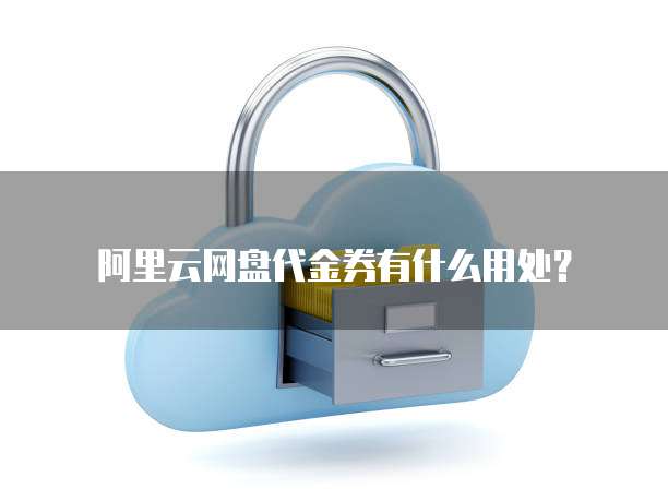 阿里云网盘代金券有什么用处?