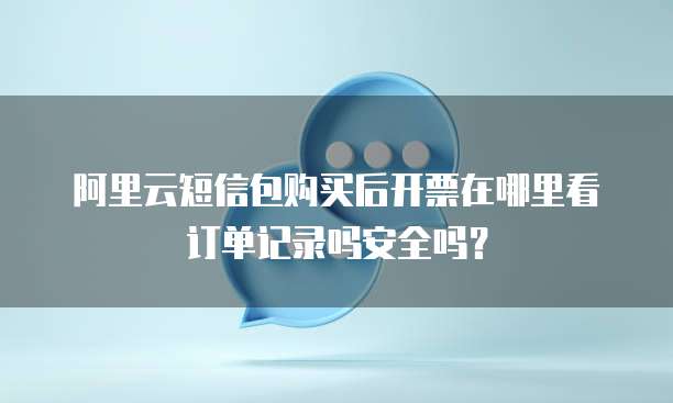 阿里云短信包购买后开票在哪里看订单记录吗安全吗？