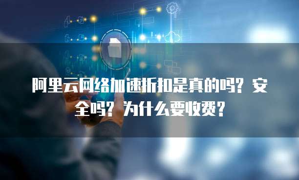 阿里云网络加速折扣是真的吗? 安全吗? 为什么要收费?