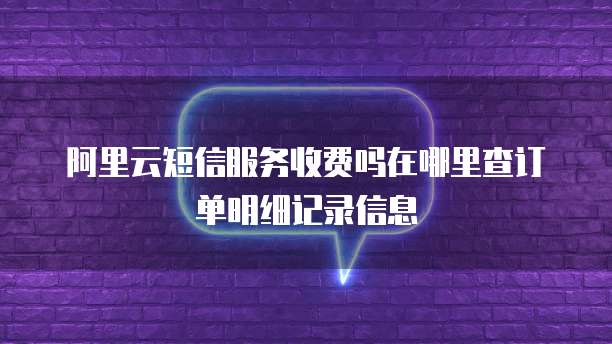 阿里云短信服务收费吗在哪里查订单明细记录信息