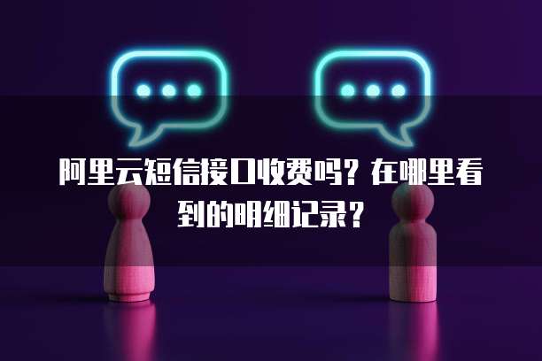 阿里云短信接口收费吗?在哪里看到的明细记录?