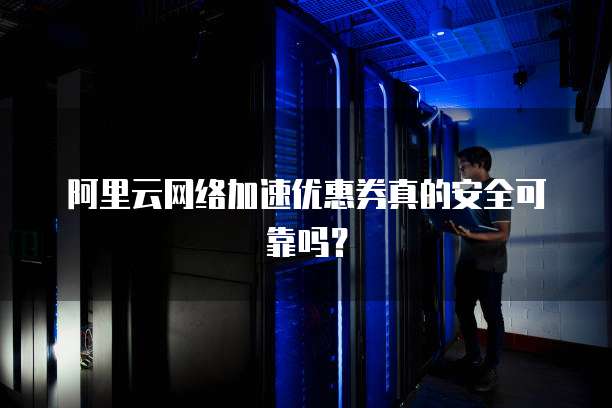 阿里云网络加速优惠券真的安全可靠吗?