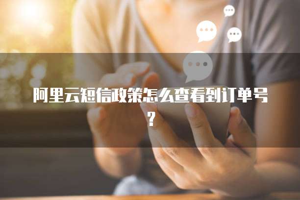 阿里云短信政策怎么查看到订单号?