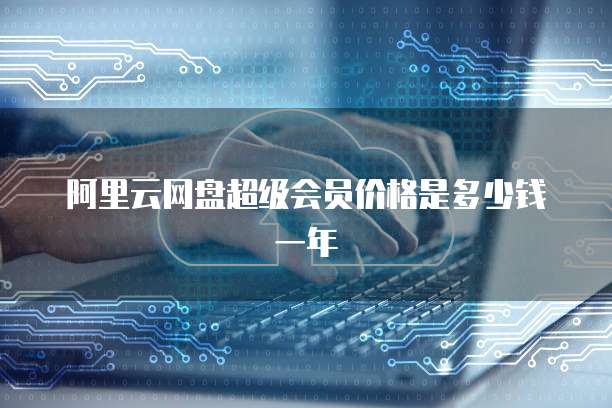 阿里云网盘超级会员价格是多少钱一年