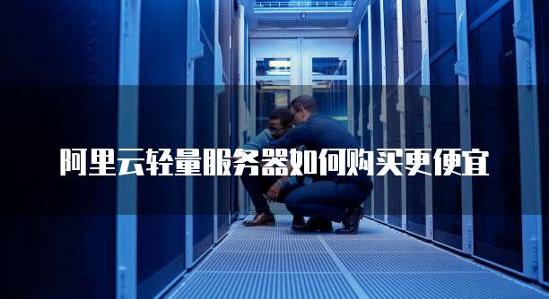 阿里云轻量服务器如何购买更便宜