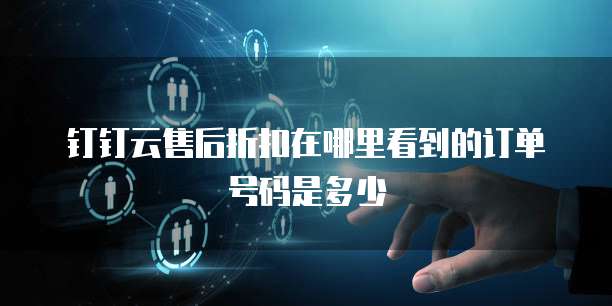 钉钉云售后折扣在哪里看到的订单号码是多少