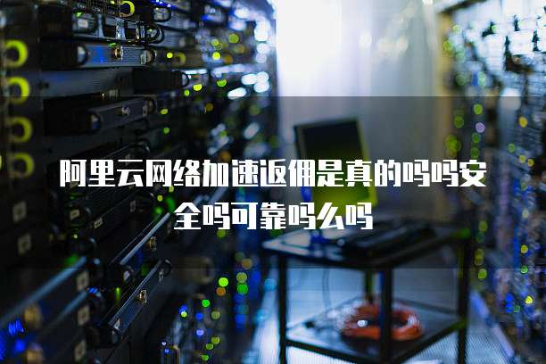 阿里云网络加速返佣是真的吗吗安全吗可靠吗么吗